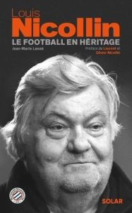 Louis Nicollin. Le football en héritage - Lanoë Jean-Marie - Nicollin Laurent - Nicollin Oli