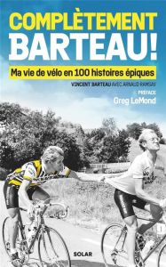 Complètement Barteau ! Ma vie de vélo en 100 histoires épiques - Barteau Vincent - Ramsay Arnaud - LeMond Greg