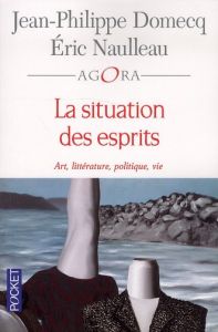 La situation des esprits. Art, littérature, politique, vie - Domecq Jean-Philippe - Naulleau Eric