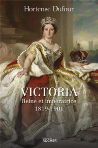 Victoria. Reine et impératrice 1819-1901 - Dufour Hortense