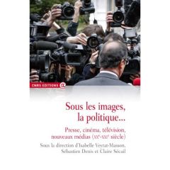 Sous les images, la politique... Presse, cinéma, télévision, nouveaux médias (XXe-XXIe siècle) - Veyrat-Masson Isabelle - Denis Sébastien - Sécail