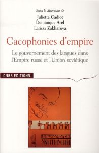 Cacophonies d'empire. Le gouvernement des langues dans l'Empire russe et l'Union soviétique - Cadiot Juliette - Arel Dominique - Zakharova Laris