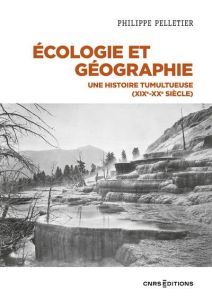 Ecologie et géographie. Une histoire tumultueuse (XIXe-XXe siècle) - Pelletier Philippe