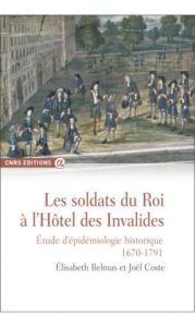 Les soldats du roi à l'Hôtel des Invalides. Etude d'épidémiologie historique (1670-1791) - Belmas Elisabeth - Coste Joël - Bercé Yves-Marie