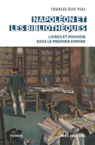 Napoléon et les bibliothèques. Livres et pouvoir sous le Premier Empire - Vial Charles-Eloi