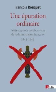 Une épuration ordinaire (1944-1949). Petits et grands collaborateurs de l'administration française - Rouquet François