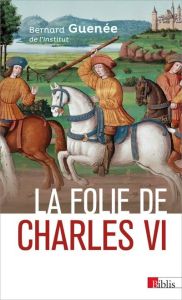 La folie de Charles VI. Roi Bien-Aimé - Guenée Bernard