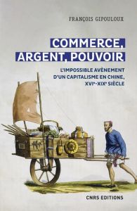 Commerce, argent, pouvoir. L'impossible avènement d'un capitalisme en Chine, XVIe-XIXe siècle - Gipouloux François