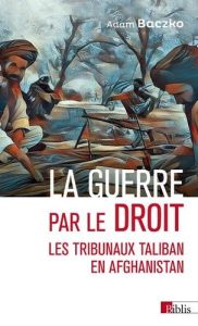 La guerre par le droit. Les tribunaux Taliban en Afghanistan - Baczko Adam