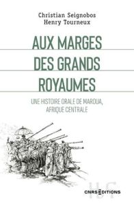 Aux marges des grands royaumes. Une histoire orale de Maroua, Afrique centrale - Seignobos Christian - Tourneux Henry