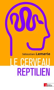 Le cerveau reptilien. Sur la popularité d'une erreur scientifique - Lemerle Sébastien