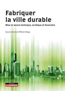 Fabriquer la ville durable. Mise en oeuvre technique, juridique et financière - Ortega Olivier - Kergoat Alain - Tripot Alice - Bo