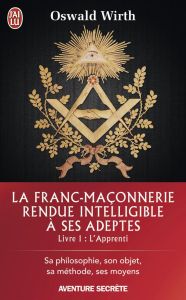 La Franc-maçonnerie rendue intelligible à ses adeptes. Tome 1, L'Apprenti - Wirth Oswald