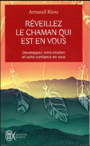 Réveillez le chaman qui est en vous. Développez votre intuition et votre confiance en vous - Riou Arnaud