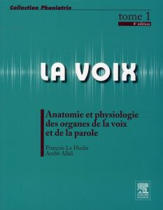 La voix, tome 1. Anatomie et physiologie des organes de la voix et de la parole, 4e édition - Le Huche François - Allali André