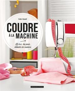 Coudre à la machine. Le B.A.-ba pour débuter en couture - Haxell Kate - Harris Dominic - Nègre-Bouvet Delphi