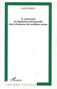 La construction des légitimités professionnelles dans la formation des travailleurs sociaux - Perrier Michel