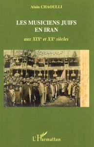 Les musiciens juifs en Iran. Aux XIXe et XXe siècles - Chaoulli Alain