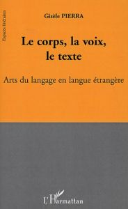 Le corps, la voix, le texte. Arts du langage en langue étrangère - Pierra Gisèle