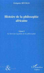 Histoire de la philosophie africaine. Tome 1, Le berceau égyptien de la philosophie - Biyogo Grégoire