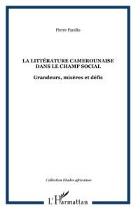 La littérature camerounaise dans le champ social. Grandeurs, misères et défis - Fandio Pierre