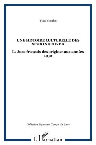 Une histoire culturelle des sports d'hiver. Le Jura français des origines aux années 1930 - Morales Yves