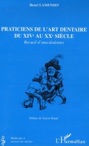 Praticiens de l'art dentaire du XIVe au XXe siècle. Recueil d'anecdodontes - Lamendin Henri - Riaud Xavier