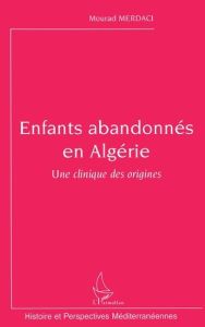 Enfants abandonnés en Algérie. Une clinique des origines - Merdaci Mourad