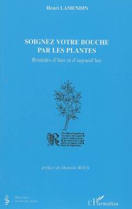 Soignez votre bouche par les plantes. Remèdes d'hier et d'aujourd'hui - Lamendin Henri