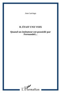 Il était une voix. Quand un imitateur est possédé par Fernandel... - Larriaga Jean