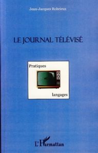 Le journal télévisé. Pratiques et langages - Robrieux Jean-Jacques