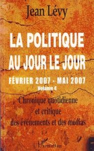 La politique au jour le jour (février 2007-mai 2007). Chronique quotidienne et critique des événemen - Lévy Jean