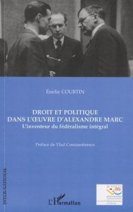 Droit et politique dans l'oeuvre d'Alexandre Marc. L'inventeur du fédéralisme intégral - Courtin Emilie - Constantinesco Vlad