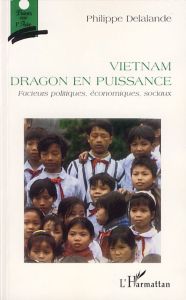 Vietnam, dragon en puissance. Facteurs politiques, économiques, sociaux - Delalande Philippe