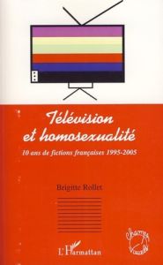 Télévision et homosexualité. 10 ans de fictions françaises 1995-2005 - Rollet Brigitte