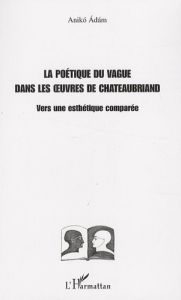 La poétique du vague dans les oeuvres de Chateaubriand. Vers une esthétique comparée - Adam Aniko