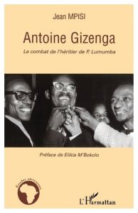 Antoine Gizenga. Le combat de l'héritier de Lumumba - Mpisi Jean