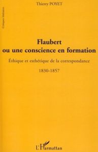 Flaubert ou une conscience en formation. Ethique et esthétique de la correspondance 1830-1857 - Poyet Thierry