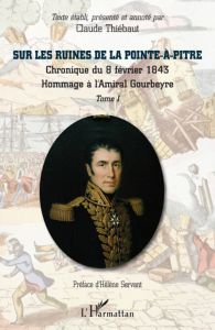 Sur les ruines de La Pointe-à-Pitre. Tome 1, Chronique du 8 Février 1843 %3B Hommage à l'Amiral Gourbe - Thiébaut Claude - Servant Hélène