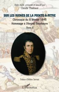 Sur les ruines de La Pointe-à-Pitre. Tome 1, Chronique du 8 février 1843 %3B Hommage à l'Amiral Gourbe - Thiébaut Claude - Servant Hélène