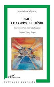 L'art, le corps, le désir. Cheminements anthropologiques - Majastre Jean-Olivier - Torgue Henry