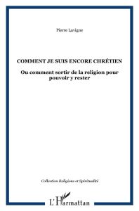 Comment je suis encore chrétien. Ou Comment sortir de la religion pour pouvoir y rester - Lavigne Pierre - Rondet Michel