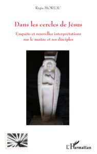 Dans les cercles de Jésus. Enquête et nouvelles interprétations sur le maître et ses disciples - Moreau Régis