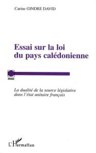 Essai sur la loi du pays calédonienne. La dualité de la source législative dans l'état unitaire fran - Gindre David Carine - Gicquel Jean