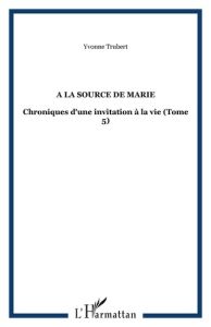 A la source de Marie. Chroniques d'une invitation à la vie Tome 5 - Trubert Yvonne - Kachaner Jean