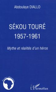 SEKOU TOURE 1957-1961 - MYTHE ET REALITES D'UN HEROS - DIALLO ABDOULAYE