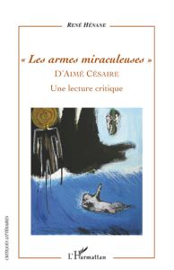 Les armes miraculeuses d'Aimé Césaire. Une lecture critique - Hénane René