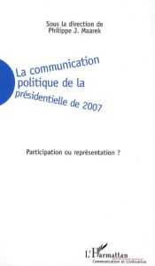 La communication politique de la présidentielle de 2007. Participation ou représentation ? - Maarek Philippe-J