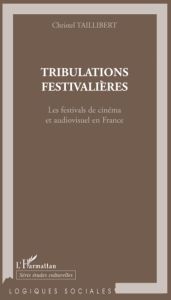 Tribulations festivalières. Les festivals de cinéma et audiovisuel en France - Taillibert Christel