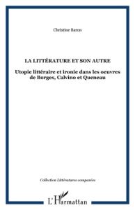 La littérature et son autre. Utopie littéraire et ironie dans les oeuvres de Borges, Calvino et Quen - Baron Christine